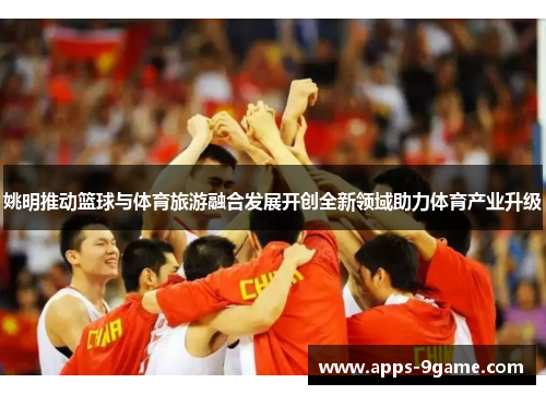 姚明推动篮球与体育旅游融合发展开创全新领域助力体育产业升级