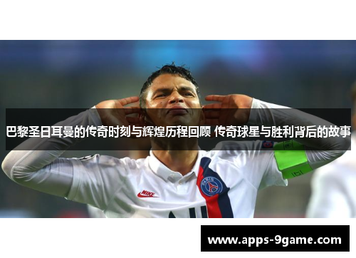 巴黎圣日耳曼的传奇时刻与辉煌历程回顾 传奇球星与胜利背后的故事