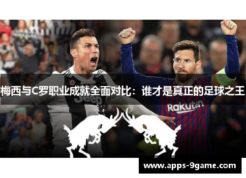 梅西与C罗职业成就全面对比：谁才是真正的足球之王