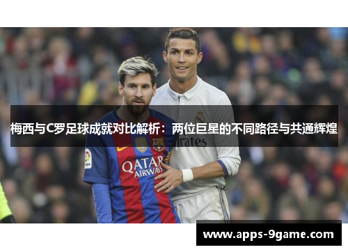 梅西与C罗足球成就对比解析：两位巨星的不同路径与共通辉煌