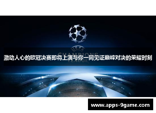 激动人心的欧冠决赛即将上演与你一同见证巅峰对决的荣耀时刻