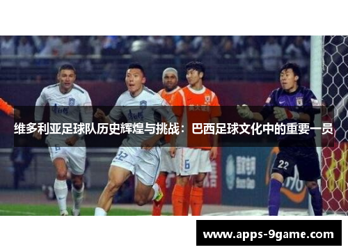 维多利亚足球队历史辉煌与挑战：巴西足球文化中的重要一员