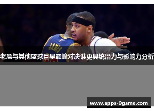老詹与其他篮球巨星巅峰对决谁更具统治力与影响力分析