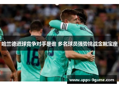 哈兰德进球竞争对手是谁 多名球员强势挑战金靴宝座