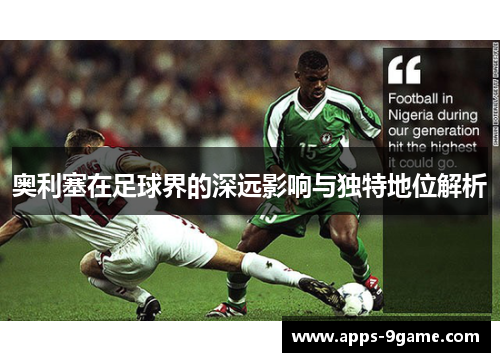 奥利塞在足球界的深远影响与独特地位解析