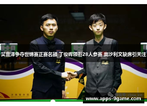 吴宜泽争夺世锦赛正赛名额 丁俊晖领衔28人参赛 奥沙利文缺席引关注