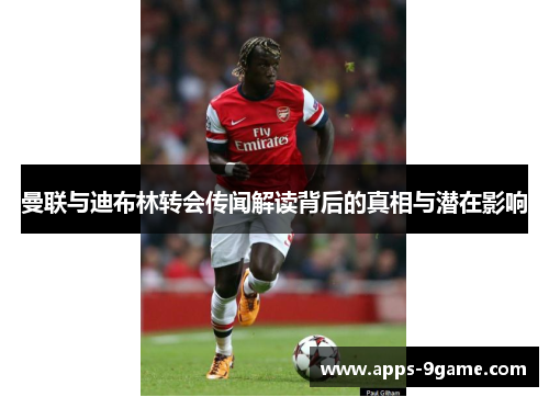 曼联与迪布林转会传闻解读背后的真相与潜在影响