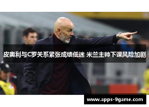 皮奥利与C罗关系紧张成绩低迷 米兰主帅下课风险加剧