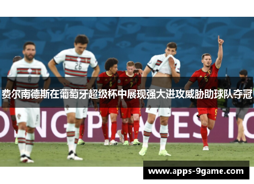 费尔南德斯在葡萄牙超级杯中展现强大进攻威胁助球队夺冠