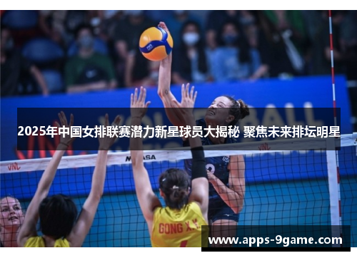 2025年中国女排联赛潜力新星球员大揭秘 聚焦未来排坛明星