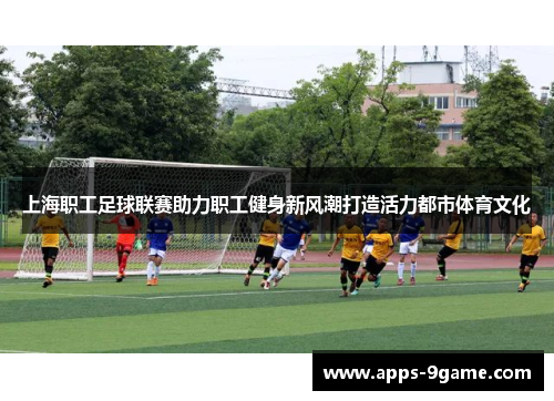 上海职工足球联赛助力职工健身新风潮打造活力都市体育文化