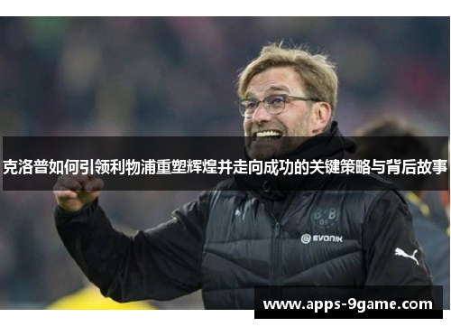 克洛普如何引领利物浦重塑辉煌并走向成功的关键策略与背后故事