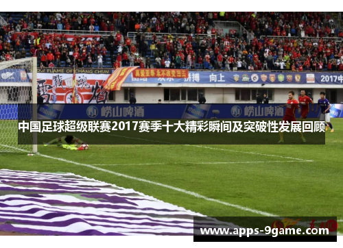 中国足球超级联赛2017赛季十大精彩瞬间及突破性发展回顾