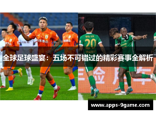 全球足球盛宴：五场不可错过的精彩赛事全解析