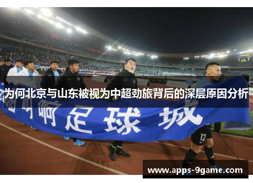 为何北京与山东被视为中超劲旅背后的深层原因分析