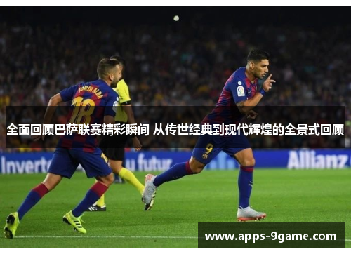 全面回顾巴萨联赛精彩瞬间 从传世经典到现代辉煌的全景式回顾