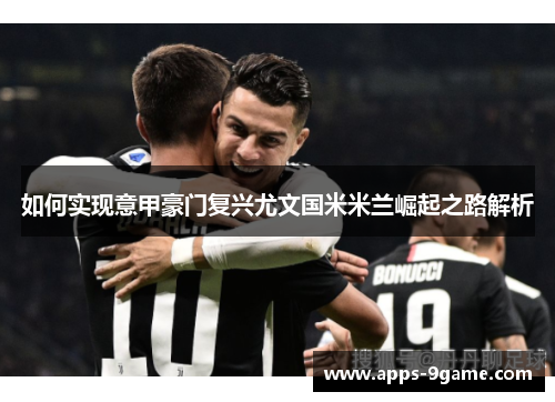 如何实现意甲豪门复兴尤文国米米兰崛起之路解析