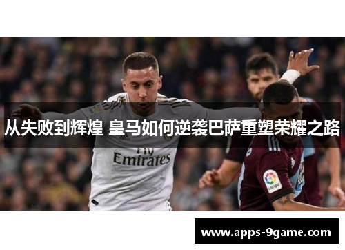 从失败到辉煌 皇马如何逆袭巴萨重塑荣耀之路