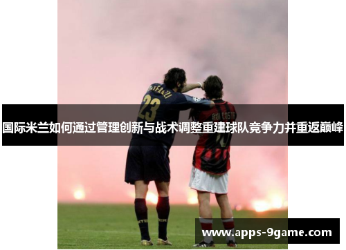 国际米兰如何通过管理创新与战术调整重建球队竞争力并重返巅峰