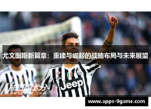 尤文图斯新篇章：重建与崛起的战略布局与未来展望