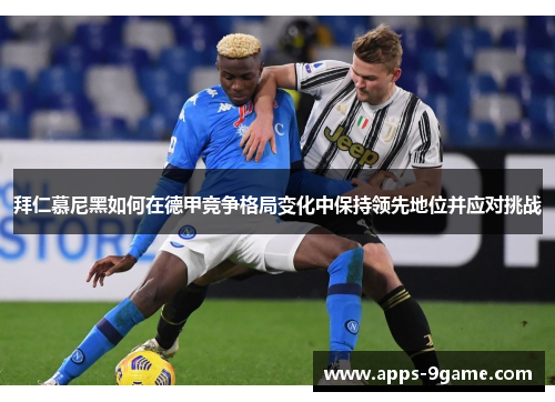 拜仁慕尼黑如何在德甲竞争格局变化中保持领先地位并应对挑战