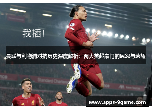 曼联与利物浦对抗历史深度解析：两大英超豪门的恩怨与荣耀