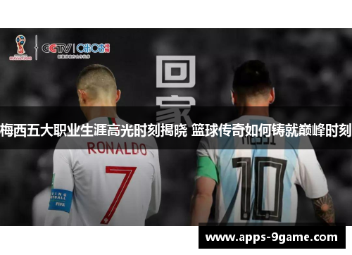 梅西五大职业生涯高光时刻揭晓 篮球传奇如何铸就巅峰时刻