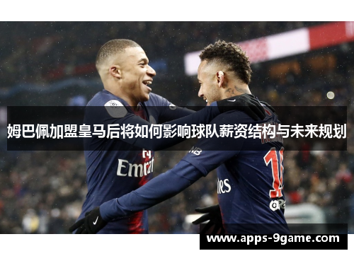 姆巴佩加盟皇马后将如何影响球队薪资结构与未来规划