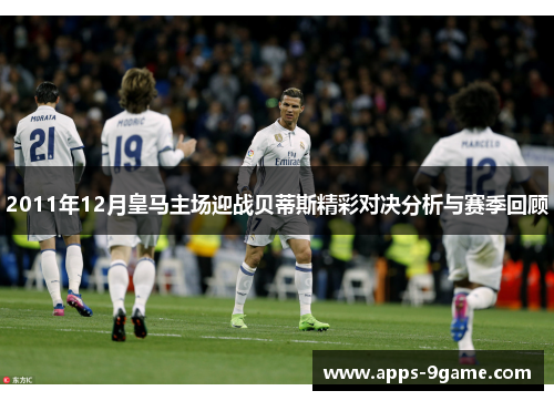 2011年12月皇马主场迎战贝蒂斯精彩对决分析与赛季回顾