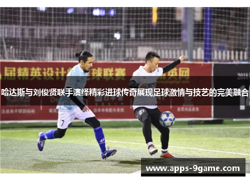 哈达斯与刘俊贤联手演绎精彩进球传奇展现足球激情与技艺的完美融合