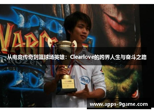 从电竞传奇到篮球场英雄：Clearlove的跨界人生与奋斗之路