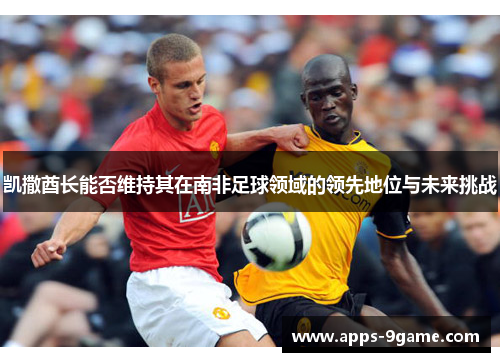 凯撒酋长能否维持其在南非足球领域的领先地位与未来挑战