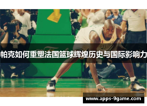 帕克如何重塑法国篮球辉煌历史与国际影响力