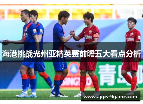 海港挑战光州亚精英赛前瞻五大看点分析 海港挑战光州亚精英赛前瞻五大看点分析