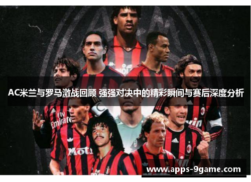 AC米兰与罗马激战回顾 强强对决中的精彩瞬间与赛后深度分析