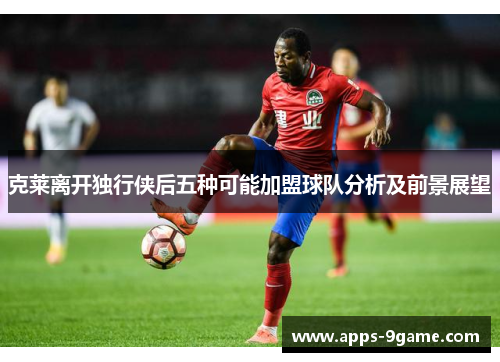 克莱离开独行侠后五种可能加盟球队分析及前景展望