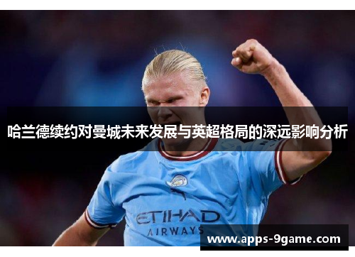 哈兰德续约对曼城未来发展与英超格局的深远影响分析