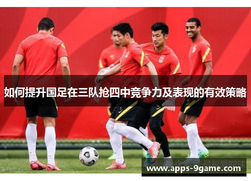 如何提升国足在三队抢四中竞争力及表现的有效策略
