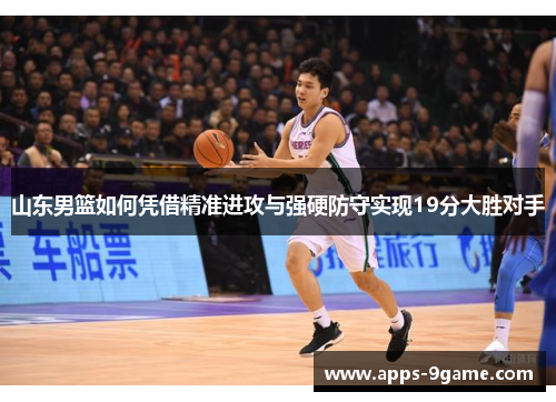山东男篮如何凭借精准进攻与强硬防守实现19分大胜对手