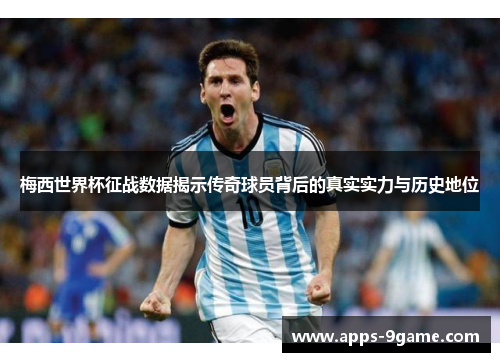 梅西世界杯征战数据揭示传奇球员背后的真实实力与历史地位