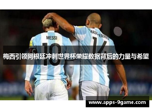 梅西引领阿根廷冲刺世界杯荣耀数据背后的力量与希望