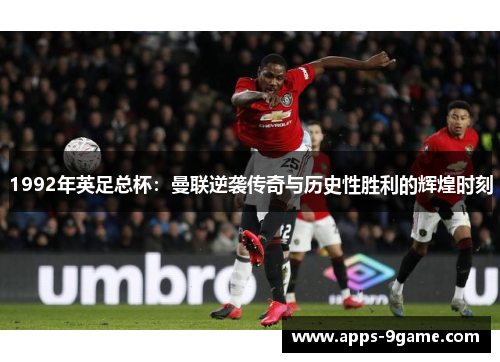 1992年英足总杯：曼联逆袭传奇与历史性胜利的辉煌时刻