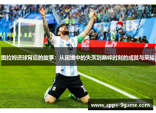 图拉姆进球背后的故事：从困境中的失落到巅峰时刻的成就与荣耀