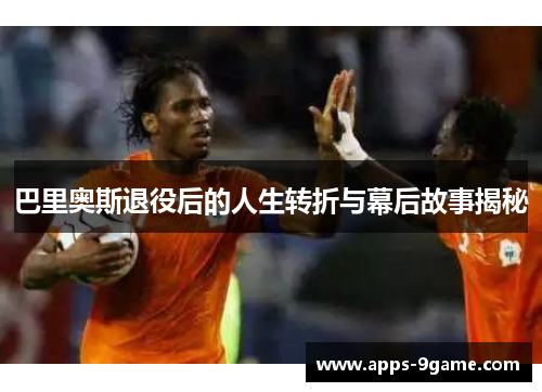 巴里奥斯退役后的人生转折与幕后故事揭秘