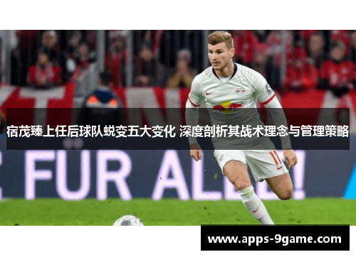 宿茂臻上任后球队蜕变五大变化 深度剖析其战术理念与管理策略