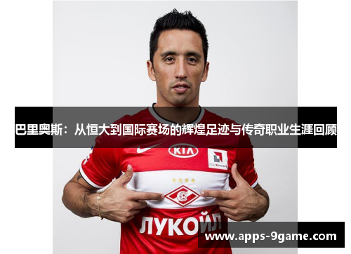 巴里奥斯：从恒大到国际赛场的辉煌足迹与传奇职业生涯回顾