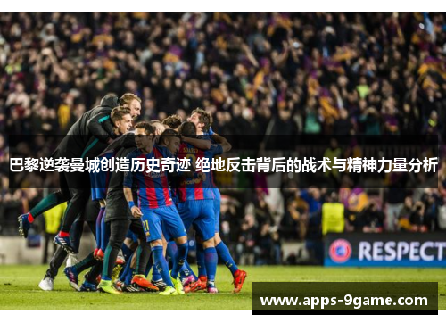 巴黎逆袭曼城创造历史奇迹 绝地反击背后的战术与精神力量分析