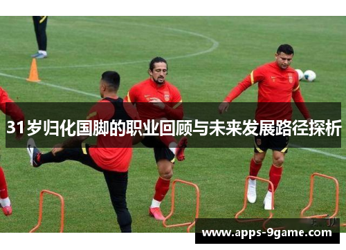 31岁归化国脚的职业回顾与未来发展路径探析