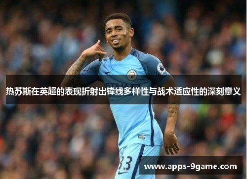 热苏斯在英超的表现折射出锋线多样性与战术适应性的深刻意义