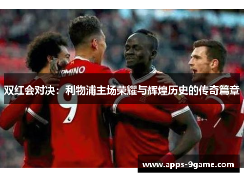 双红会对决：利物浦主场荣耀与辉煌历史的传奇篇章